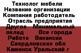 Технолог мебели › Название организации ­ Компания-работодатель › Отрасль предприятия ­ Другое › Минимальный оклад ­ 1 - Все города Работа » Вакансии   . Свердловская обл.,Каменск-Уральский г.
